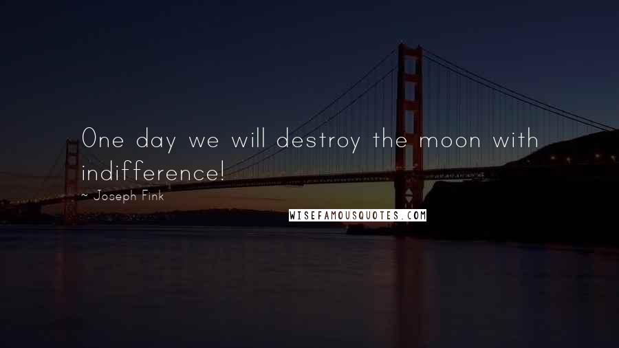 Joseph Fink Quotes: One day we will destroy the moon with indifference!