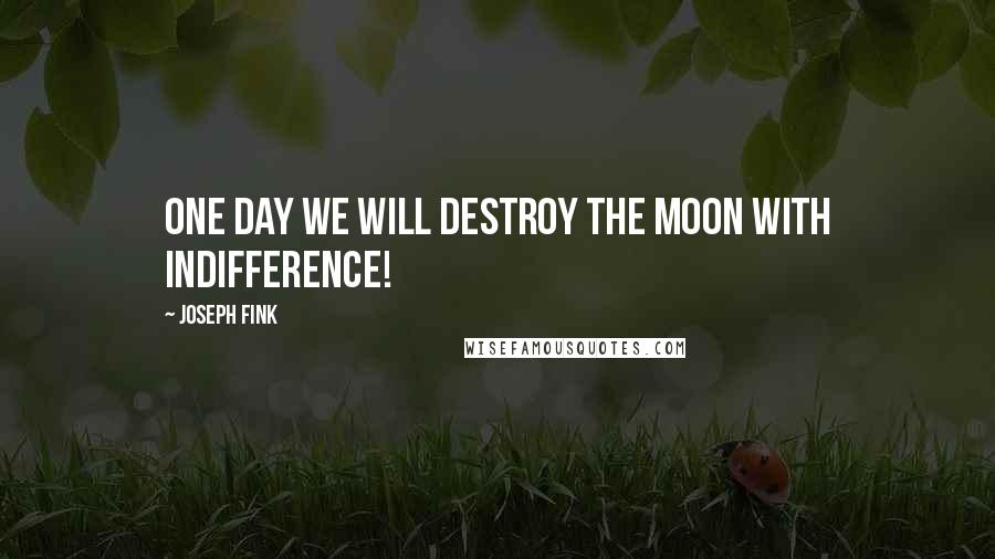 Joseph Fink Quotes: One day we will destroy the moon with indifference!