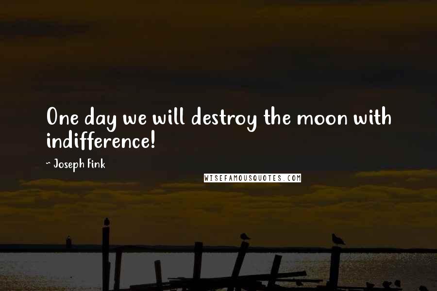 Joseph Fink Quotes: One day we will destroy the moon with indifference!