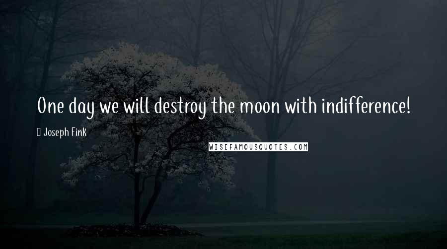 Joseph Fink Quotes: One day we will destroy the moon with indifference!