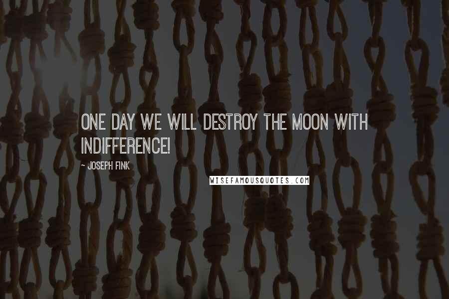 Joseph Fink Quotes: One day we will destroy the moon with indifference!