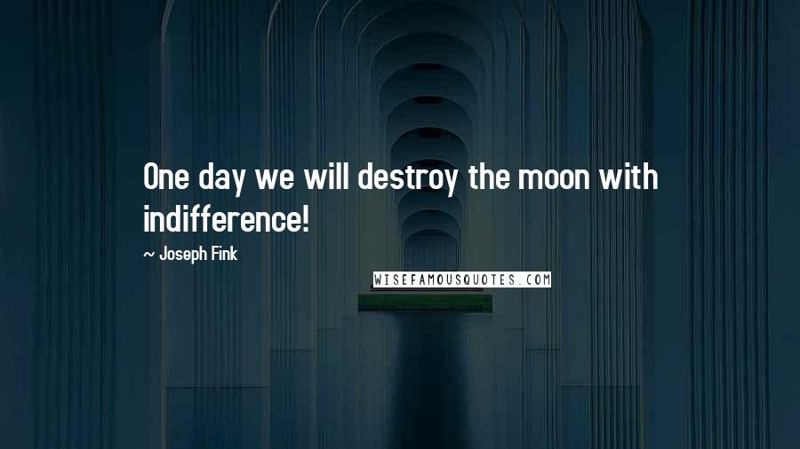 Joseph Fink Quotes: One day we will destroy the moon with indifference!