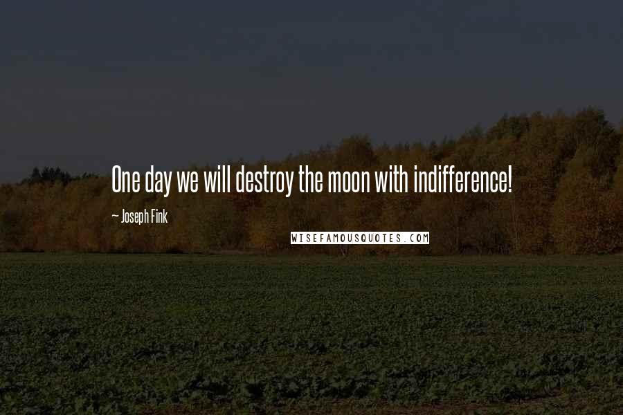 Joseph Fink Quotes: One day we will destroy the moon with indifference!