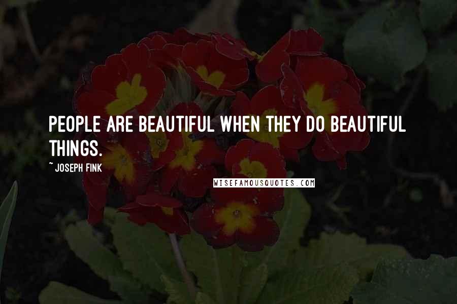 Joseph Fink Quotes: People are beautiful when they do beautiful things.