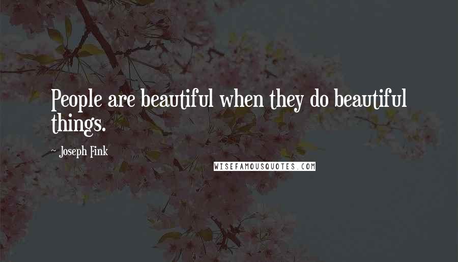 Joseph Fink Quotes: People are beautiful when they do beautiful things.