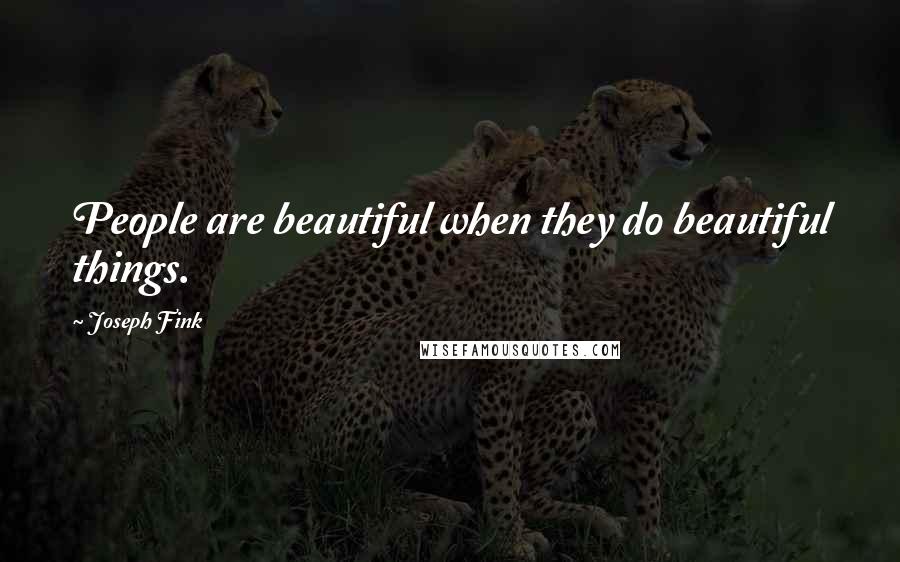 Joseph Fink Quotes: People are beautiful when they do beautiful things.