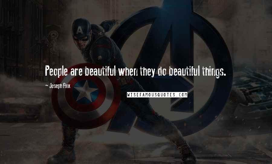 Joseph Fink Quotes: People are beautiful when they do beautiful things.