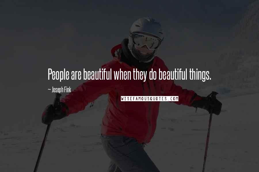 Joseph Fink Quotes: People are beautiful when they do beautiful things.