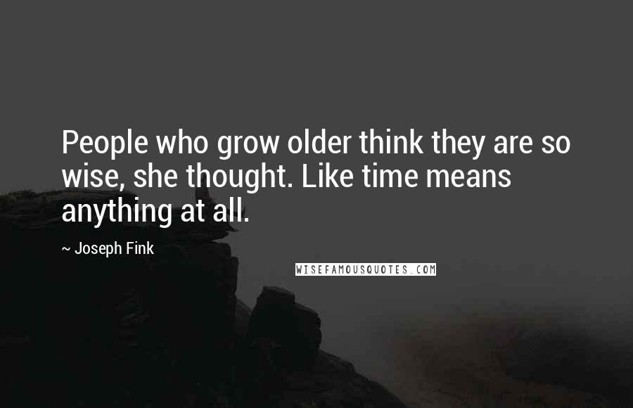 Joseph Fink Quotes: People who grow older think they are so wise, she thought. Like time means anything at all.