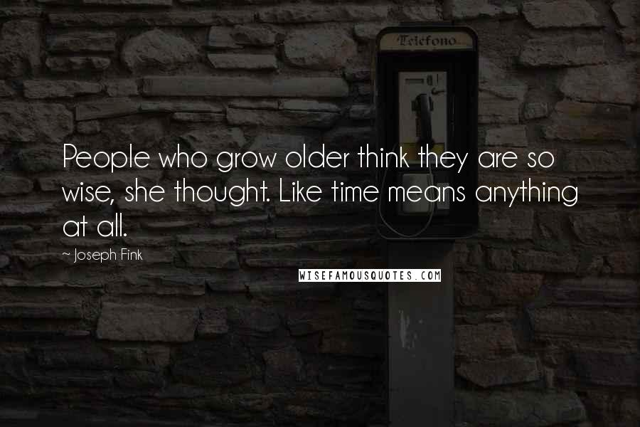 Joseph Fink Quotes: People who grow older think they are so wise, she thought. Like time means anything at all.