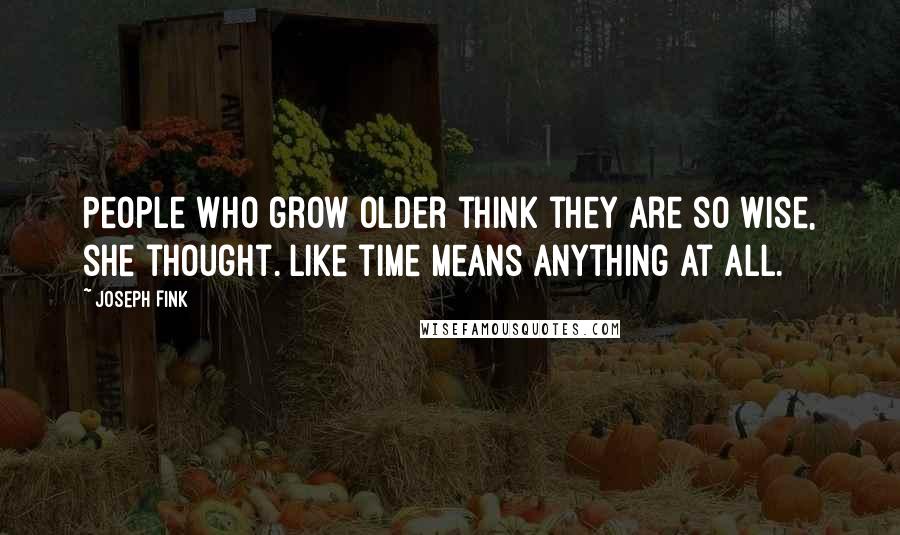 Joseph Fink Quotes: People who grow older think they are so wise, she thought. Like time means anything at all.