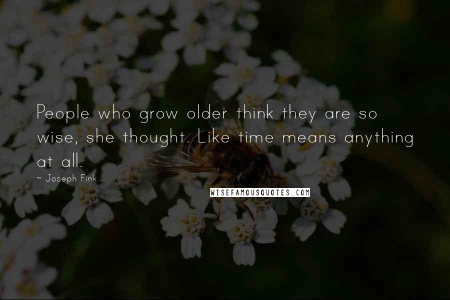 Joseph Fink Quotes: People who grow older think they are so wise, she thought. Like time means anything at all.