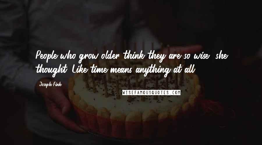 Joseph Fink Quotes: People who grow older think they are so wise, she thought. Like time means anything at all.