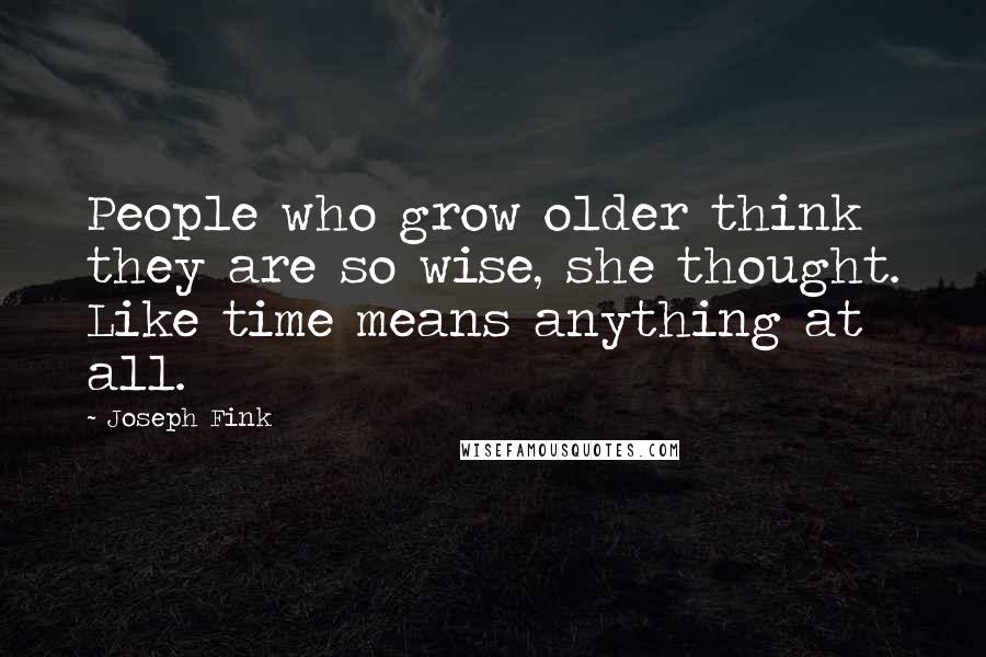 Joseph Fink Quotes: People who grow older think they are so wise, she thought. Like time means anything at all.