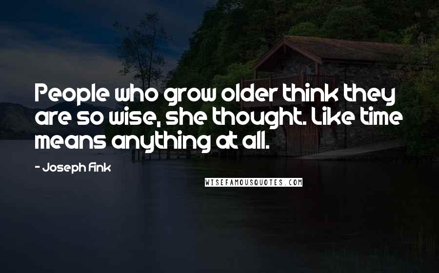 Joseph Fink Quotes: People who grow older think they are so wise, she thought. Like time means anything at all.