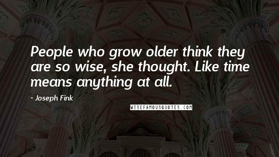 Joseph Fink Quotes: People who grow older think they are so wise, she thought. Like time means anything at all.