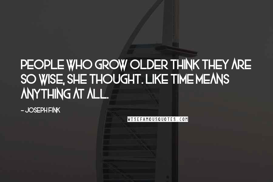 Joseph Fink Quotes: People who grow older think they are so wise, she thought. Like time means anything at all.