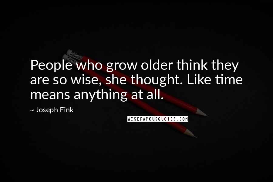 Joseph Fink Quotes: People who grow older think they are so wise, she thought. Like time means anything at all.