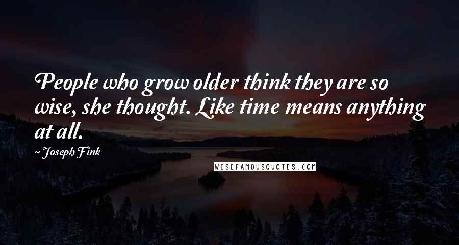 Joseph Fink Quotes: People who grow older think they are so wise, she thought. Like time means anything at all.