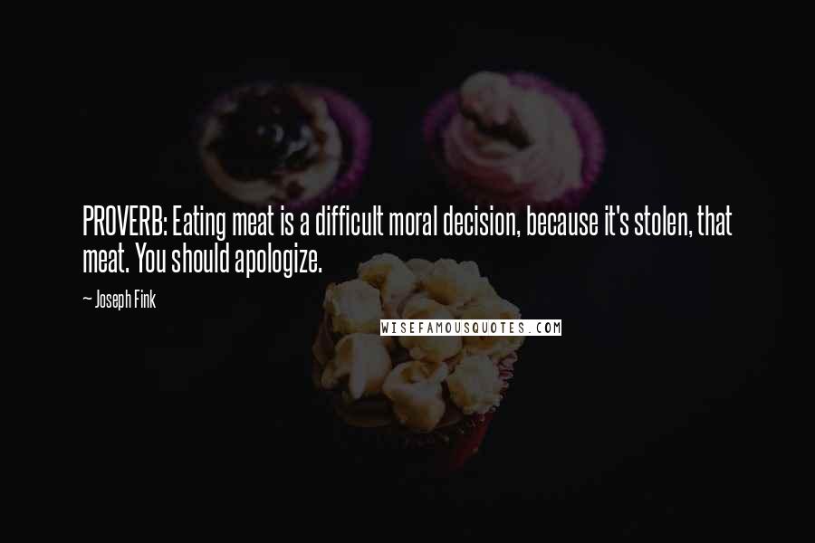 Joseph Fink Quotes: PROVERB: Eating meat is a difficult moral decision, because it's stolen, that meat. You should apologize.