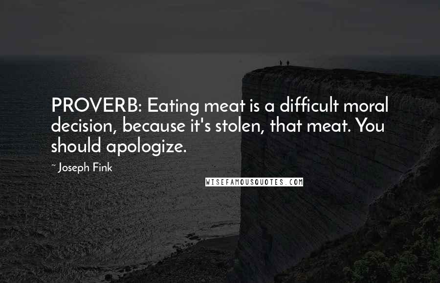 Joseph Fink Quotes: PROVERB: Eating meat is a difficult moral decision, because it's stolen, that meat. You should apologize.