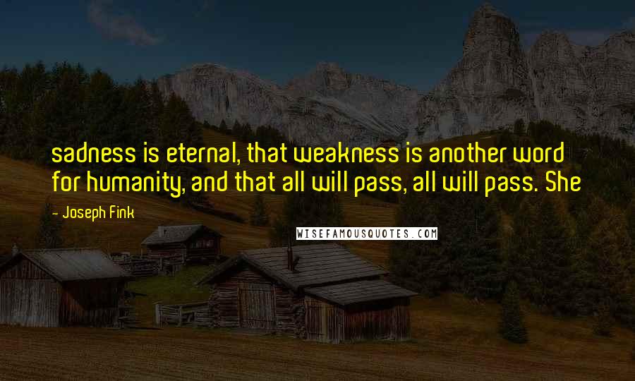 Joseph Fink Quotes: sadness is eternal, that weakness is another word for humanity, and that all will pass, all will pass. She