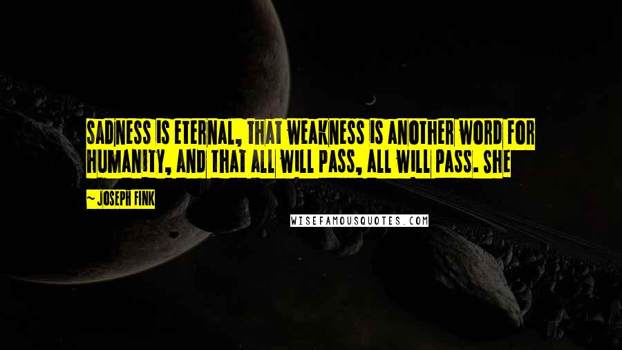 Joseph Fink Quotes: sadness is eternal, that weakness is another word for humanity, and that all will pass, all will pass. She