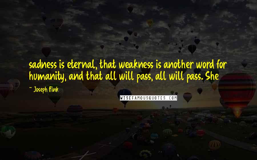 Joseph Fink Quotes: sadness is eternal, that weakness is another word for humanity, and that all will pass, all will pass. She