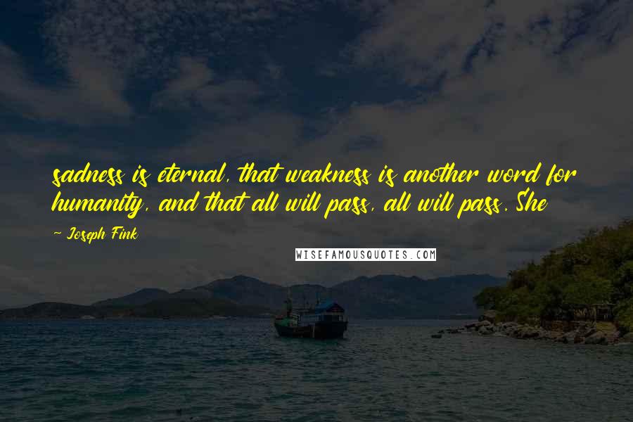 Joseph Fink Quotes: sadness is eternal, that weakness is another word for humanity, and that all will pass, all will pass. She