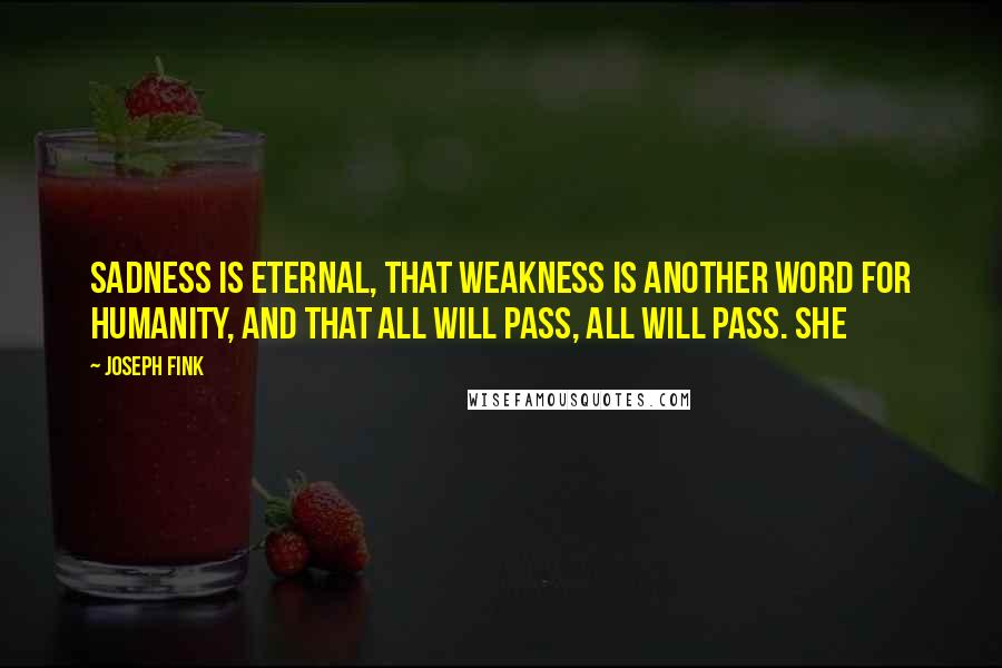 Joseph Fink Quotes: sadness is eternal, that weakness is another word for humanity, and that all will pass, all will pass. She