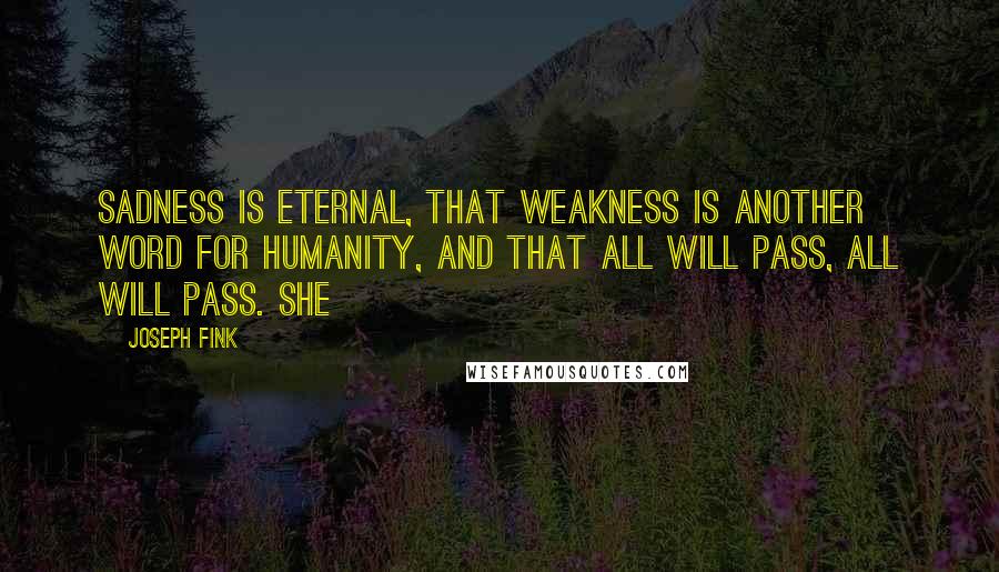 Joseph Fink Quotes: sadness is eternal, that weakness is another word for humanity, and that all will pass, all will pass. She