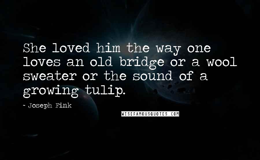 Joseph Fink Quotes: She loved him the way one loves an old bridge or a wool sweater or the sound of a growing tulip.