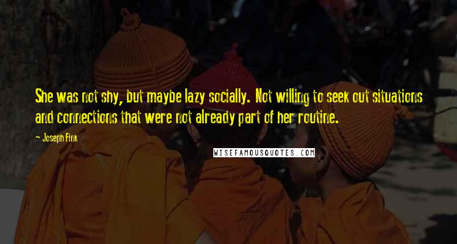 Joseph Fink Quotes: She was not shy, but maybe lazy socially. Not willing to seek out situations and connections that were not already part of her routine.