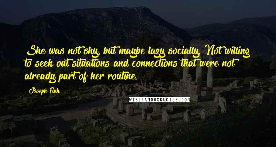 Joseph Fink Quotes: She was not shy, but maybe lazy socially. Not willing to seek out situations and connections that were not already part of her routine.