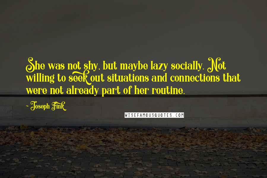 Joseph Fink Quotes: She was not shy, but maybe lazy socially. Not willing to seek out situations and connections that were not already part of her routine.