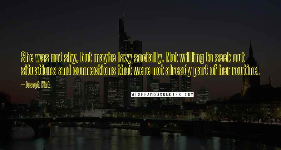 Joseph Fink Quotes: She was not shy, but maybe lazy socially. Not willing to seek out situations and connections that were not already part of her routine.