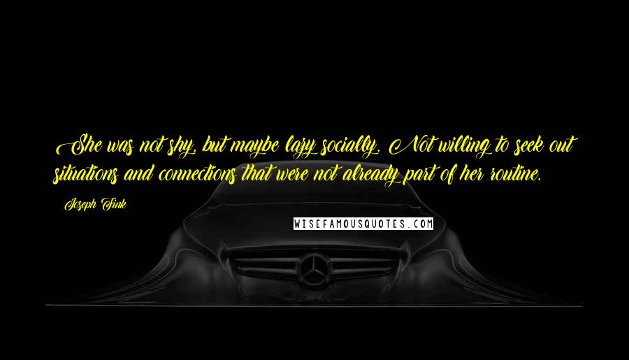 Joseph Fink Quotes: She was not shy, but maybe lazy socially. Not willing to seek out situations and connections that were not already part of her routine.