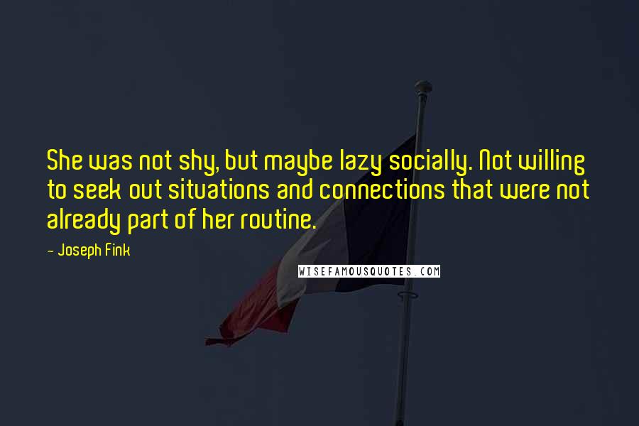 Joseph Fink Quotes: She was not shy, but maybe lazy socially. Not willing to seek out situations and connections that were not already part of her routine.