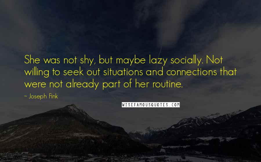 Joseph Fink Quotes: She was not shy, but maybe lazy socially. Not willing to seek out situations and connections that were not already part of her routine.