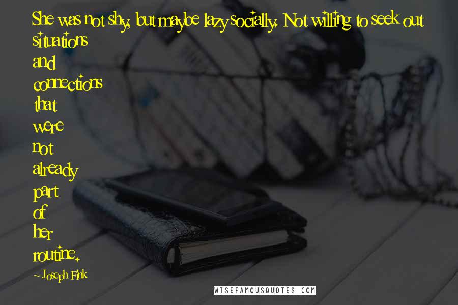Joseph Fink Quotes: She was not shy, but maybe lazy socially. Not willing to seek out situations and connections that were not already part of her routine.