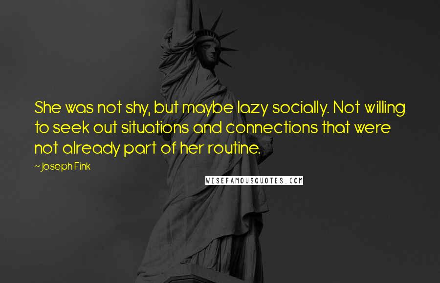 Joseph Fink Quotes: She was not shy, but maybe lazy socially. Not willing to seek out situations and connections that were not already part of her routine.