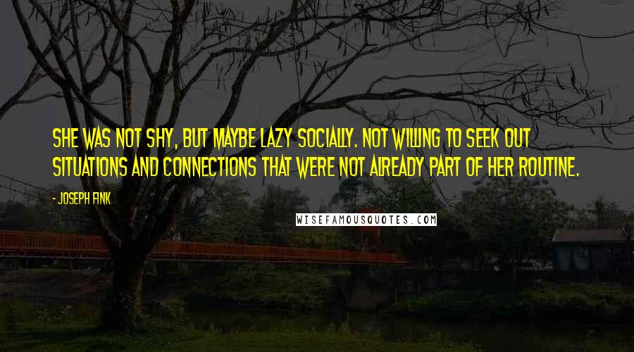 Joseph Fink Quotes: She was not shy, but maybe lazy socially. Not willing to seek out situations and connections that were not already part of her routine.