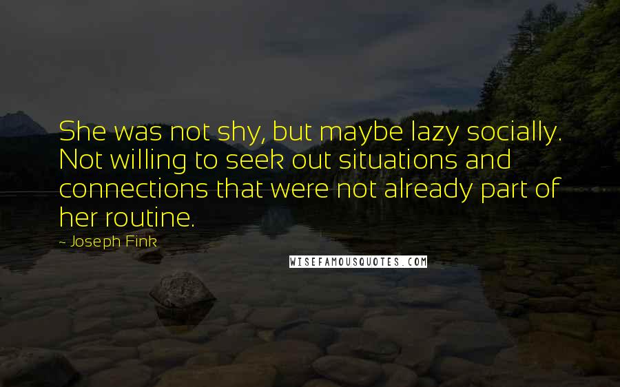 Joseph Fink Quotes: She was not shy, but maybe lazy socially. Not willing to seek out situations and connections that were not already part of her routine.