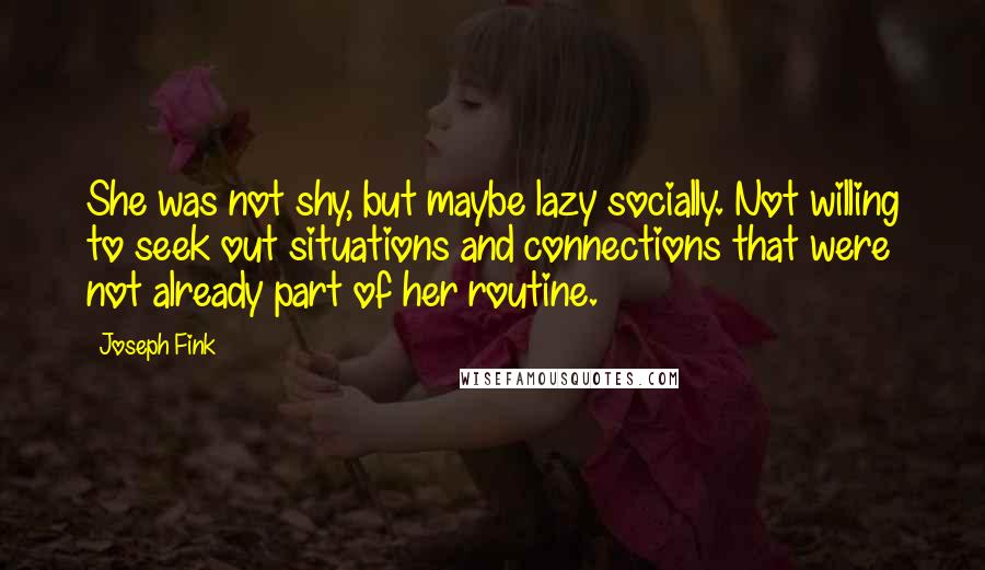 Joseph Fink Quotes: She was not shy, but maybe lazy socially. Not willing to seek out situations and connections that were not already part of her routine.