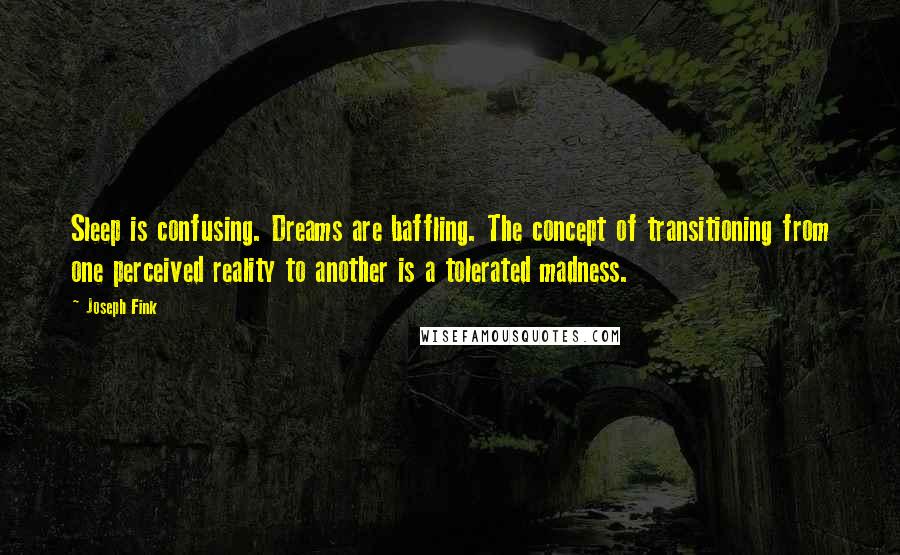 Joseph Fink Quotes: Sleep is confusing. Dreams are baffling. The concept of transitioning from one perceived reality to another is a tolerated madness.
