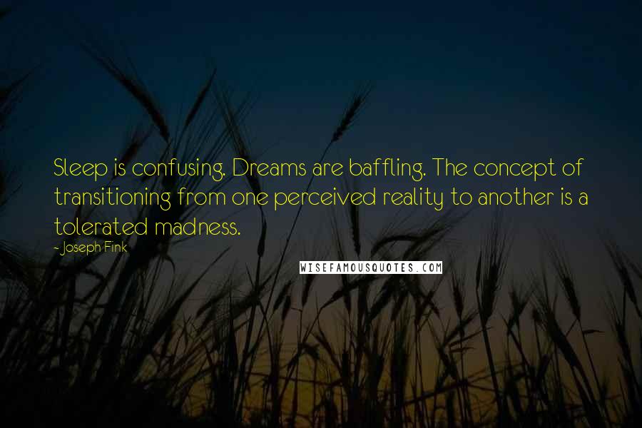 Joseph Fink Quotes: Sleep is confusing. Dreams are baffling. The concept of transitioning from one perceived reality to another is a tolerated madness.
