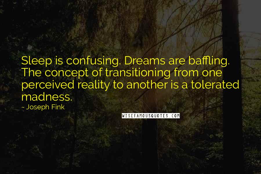 Joseph Fink Quotes: Sleep is confusing. Dreams are baffling. The concept of transitioning from one perceived reality to another is a tolerated madness.