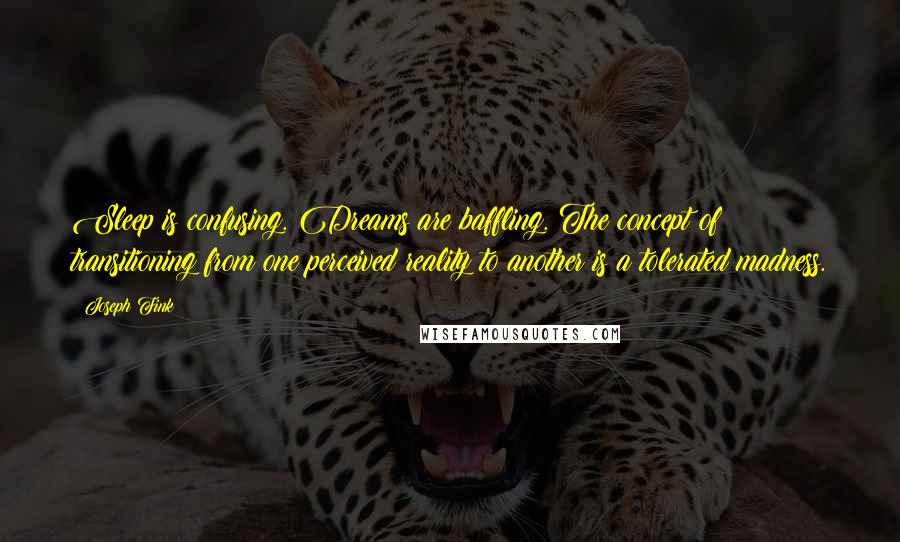 Joseph Fink Quotes: Sleep is confusing. Dreams are baffling. The concept of transitioning from one perceived reality to another is a tolerated madness.