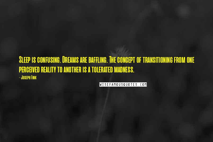 Joseph Fink Quotes: Sleep is confusing. Dreams are baffling. The concept of transitioning from one perceived reality to another is a tolerated madness.