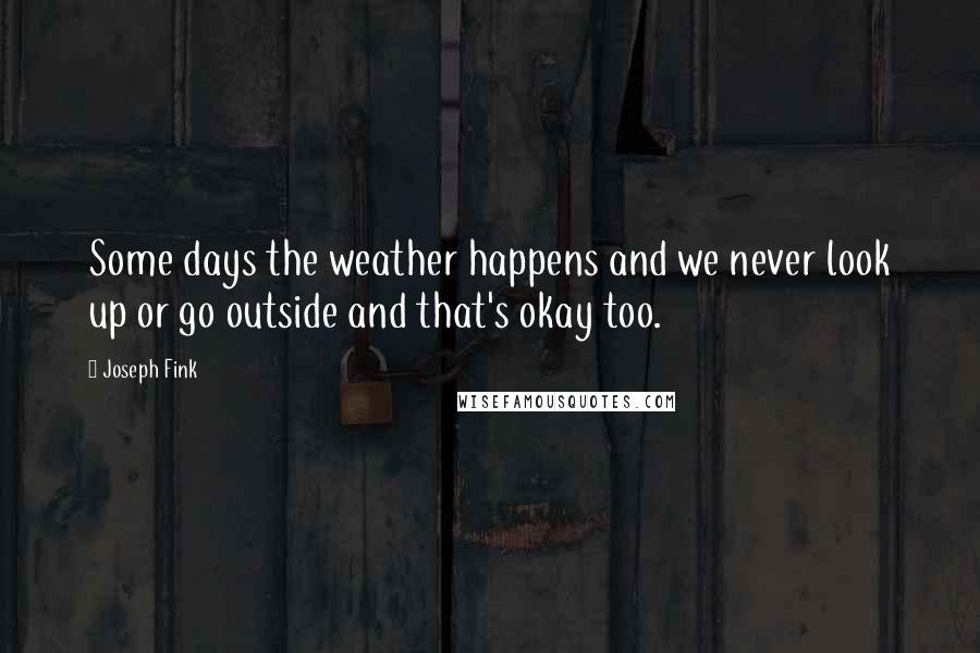 Joseph Fink Quotes: Some days the weather happens and we never look up or go outside and that's okay too.